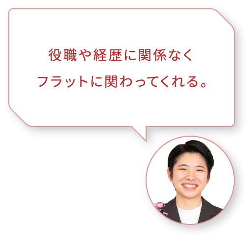 役職や経歴に関係なくフラットに関わってくれる｡