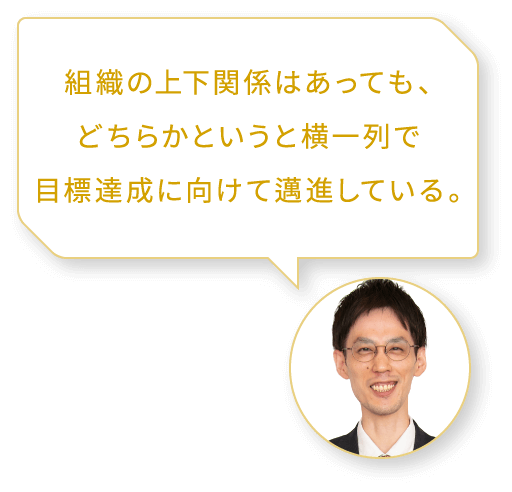 組織の上下関係はあっても､どちらかというと横一列で目標達成に向けて邁進している｡